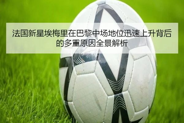 法国新星埃梅里在巴黎中场地位迅速上升背后的多重原因全景解析