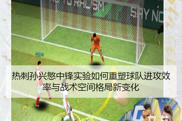 热刺孙兴慜中锋实验如何重塑球队进攻效率与战术空间格局新变化