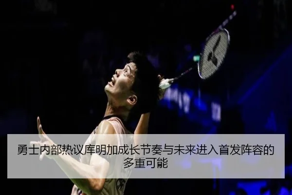 勇士内部热议库明加成长节奏与未来进入首发阵容的多重可能 - pg