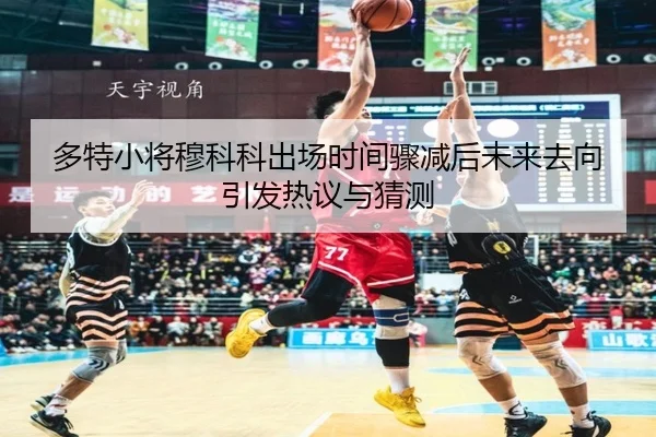 多特小将穆科科出场时间骤减后未来去向引发热议与猜测