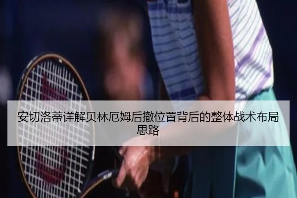 安切洛蒂详解贝林厄姆后撤位置背后的整体战术布局思路 | pg