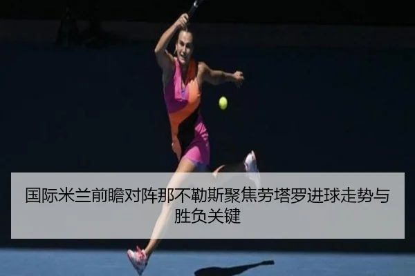 国际米兰前瞻对阵那不勒斯聚焦劳塔罗进球走势与胜负关键 - pg