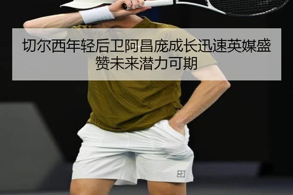 切尔西年轻后卫阿昌庞成长迅速英媒盛赞未来潜力可期 - pg