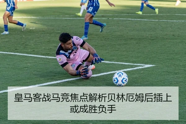 皇马客战马竞焦点解析贝林厄姆后插上或成胜负手 - pg